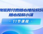 好物混剪付费随心推投放玩法,随心投放小课(11节课程)-易得个人分享