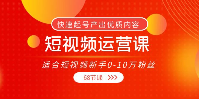 短视频运营课,适合短视频新手0-10万粉丝,快速起号产出优质内容(无水印)-易得个人分享