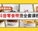 抖音零食带货全套课程:从0到1搭建账号,涨粉卖货(提供素材库)-易得个人分享