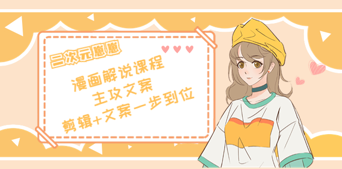 二次元·漫画解说课程——主攻文案，剪辑+文案一步到位（价值599元）-易得个人分享