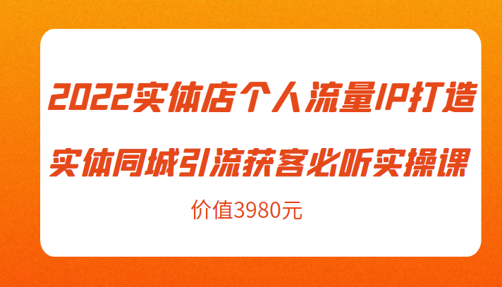2022实体店个人流量IP打造实体同城引流获客必听实操课，61节完整版（价值3980元）-易得个人分享