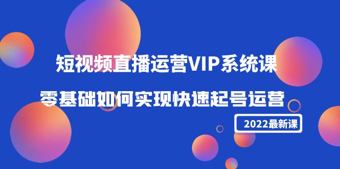 2022短视频直播运营VIP系统课：零基础如何实现快速起号运营（价值2999元）-易得个人分享