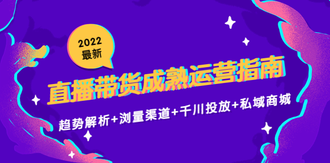 2022最新直播带货成熟运营指南3.0：趋势解析+浏量渠道+千川投放+私域商城-易得个人分享