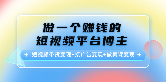 做一个赚钱的短视频平台博主：短视频带货变现+接广告变现+做卖课变现-易得个人分享