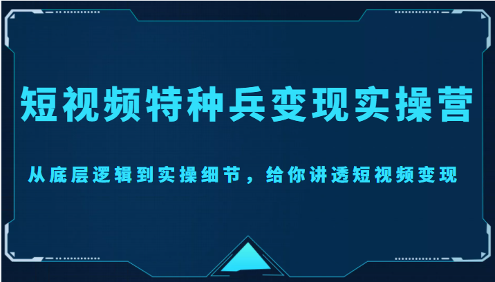 短视频特种兵变现实操营，从底层逻辑到实操细节，给你讲透短视频变现（价值2499元）-易得个人分享