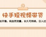快手短视频带货：零粉丝开撸，纯自然流量，长久可持续，日入过万W-易得个人分享