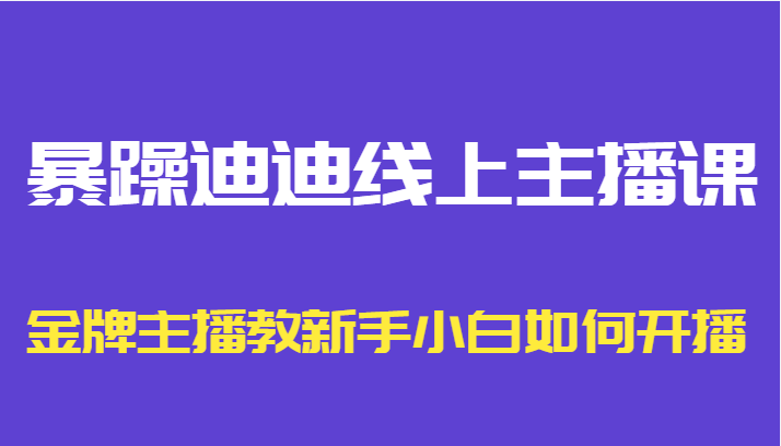 暴躁迪迪线上主播课,金牌主播教新手小白如何开播-易得个人分享