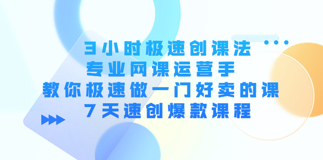 3小时极速创课法，专业网课运营手 教你极速做一门好卖的课 7天速创爆款课程-易得个人分享