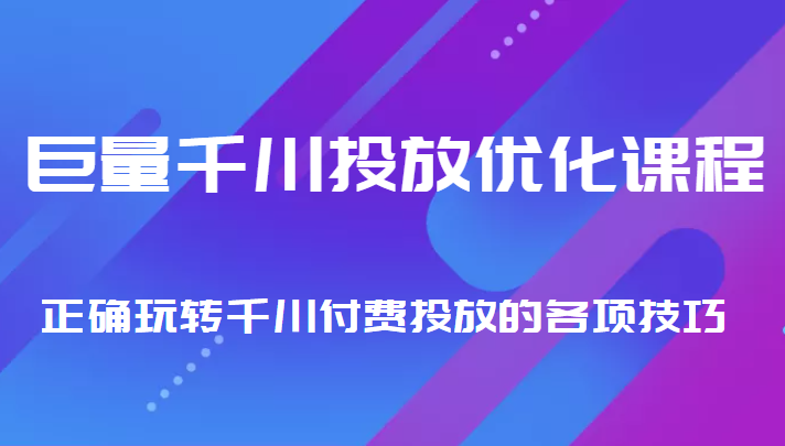 巨量千川投放优化课程 正确玩转千川付费投放的各项技巧-易得个人分享