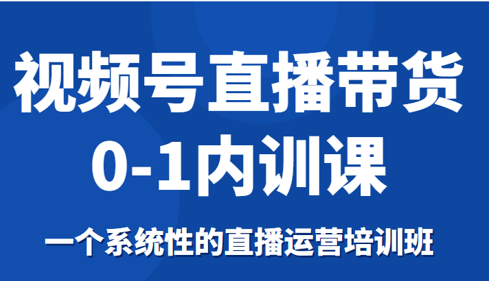 视频号直播带货0-1内训课，一个系统性的直播运营培训班-易得个人分享