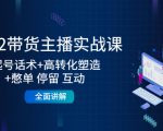 2022带货主播实战课:起号话术+高转化塑造+憋单 停留 互动 全面讲解-易得个人分享