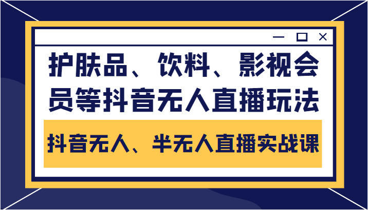 抖音无人、半无人直播实战课，护肤品、饮料、影视会员等抖音无人直播玩法-易得个人分享
