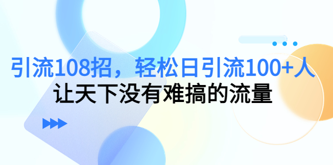 引流108招，轻松日引流100+人，让天下没有难搞的流量-易得个人分享