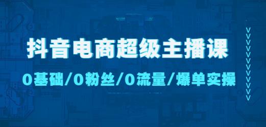抖音电商超级主播课：0基础、0粉丝、0流量、爆单实操！-易得个人分享