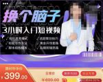 换个脑子3小时入门短视频创作，短视频创作入门必修课-易得个人分享