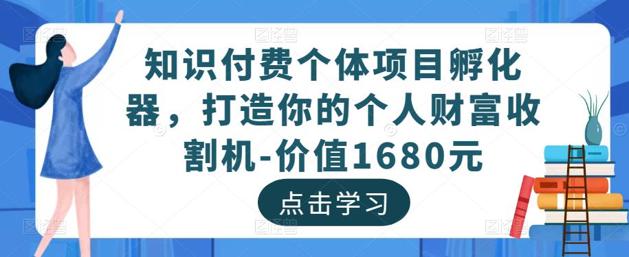 知识付费个体项目孵化器，打造你的个人财富收割机-价值1680元-易得个人分享