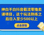 绅白不白抖音截流零撸卖课项目，这个玩法熟练之后日入至少500以上-易得个人分享