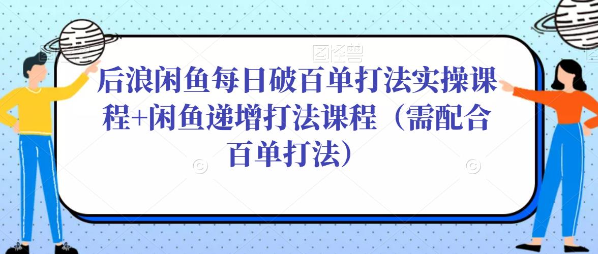 后浪闲鱼每日破百单打法实操课程+闲鱼递增打法课程（需配合百单打法）-易得个人分享