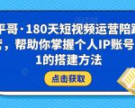 小平哥·180天短视频运营陪跑训练营，帮助你掌握个人IP账号从0-1的搭建方法-易得个人分享