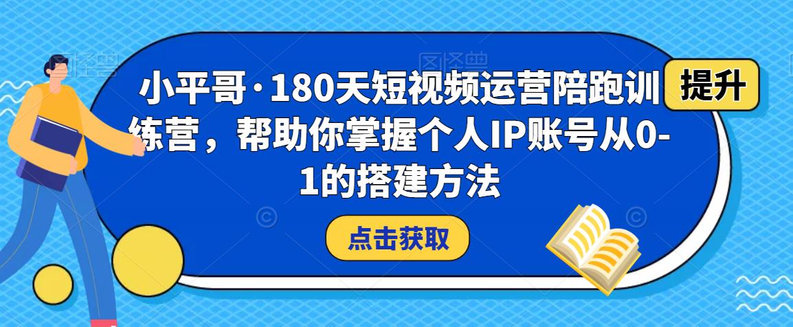 小平哥·180天短视频运营陪跑训练营，帮助你掌握个人IP账号从0-1的搭建方法-易得个人分享