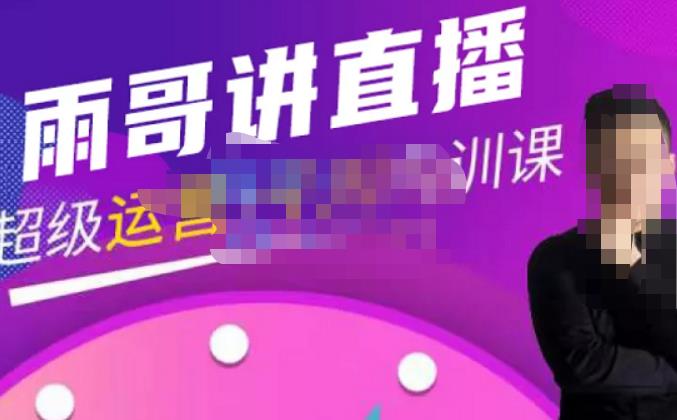 雨哥·超级直播带货+千川内训课，45节系统大课，不说废话，只讲干货-易得个人分享