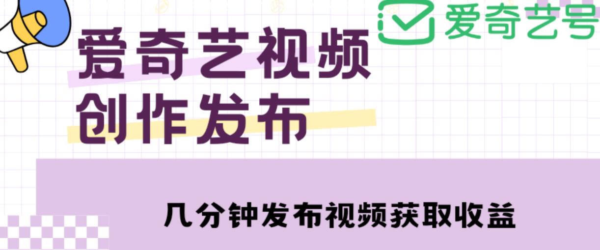 爱奇艺号视频发布，每天只需花几分钟即可发布视频，简单操作收入过万【教程+涨粉攻略】-易得个人分享