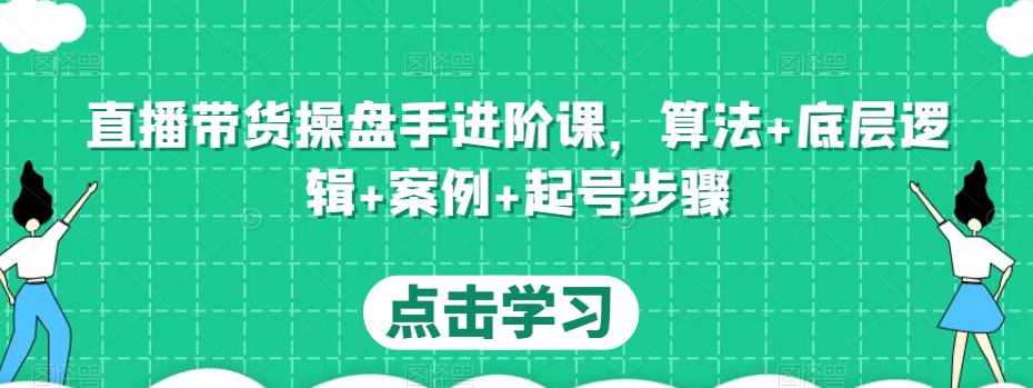 直播带货操盘手进阶课，算法+底层逻辑+案例+起号步骤-易得个人分享