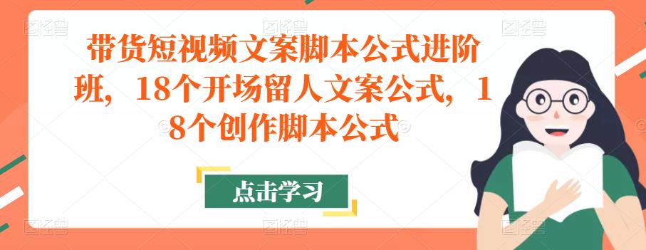 带货短视频文案脚本公式进阶班，18个开场留人文案公式，18个创作脚本公式-易得个人分享