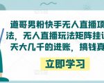 道哥男粉快手无人直播项目玩法,无人直播玩法矩阵挂课,一天大几千的进账,搞钱真快!-易得个人分享