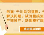老猫·千川系列课程，千川投放解决问题，缺流量搞流量，缺投产搞投产，缺规模扩规模-易得个人分享