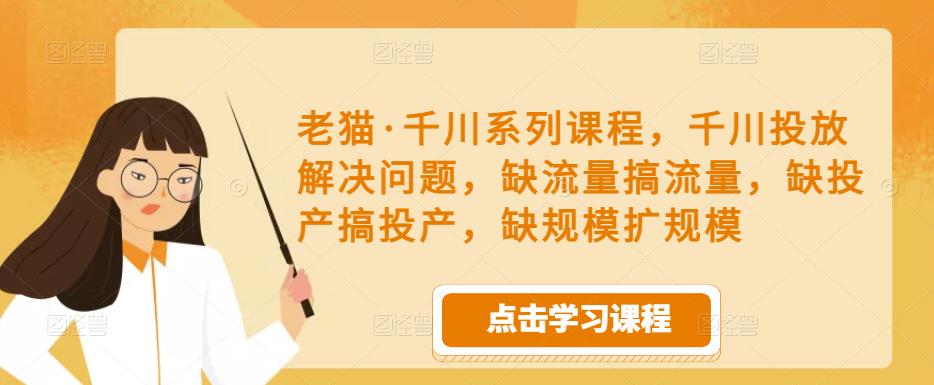 老猫·千川系列课程，千川投放解决问题，缺流量搞流量，缺投产搞投产，缺规模扩规模-易得个人分享