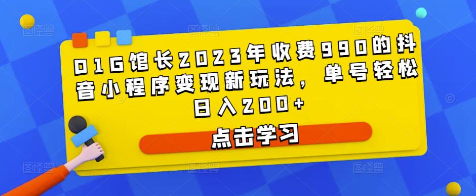 D1G馆长2023年收费990的抖音小程序变现新玩法，单号轻松日入200+-易得个人分享