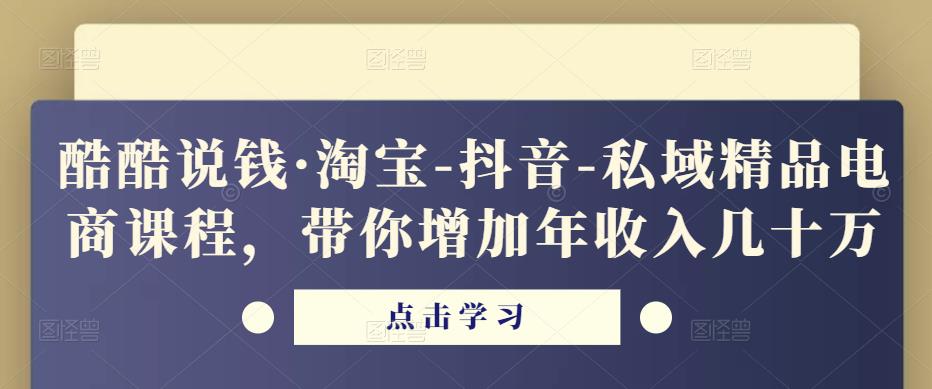 酷酷说钱·淘宝-抖音-私域精品‬电商课程，带你增加年收入几十万-易得个人分享