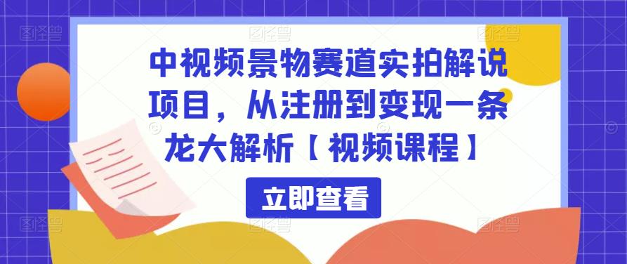中视频景物赛道实拍解说项目，从注册到变现一条龙大解析【视频课程】-易得个人分享