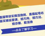 直播带货实操落地班，直播起号必备实操运营课，给方向，给方法，给步骤，能落地-易得个人分享