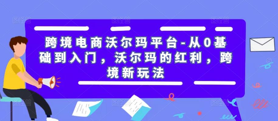 跨境电商沃尔玛平台-从0基础到入门，沃尔玛的红利，跨境新玩法-易得个人分享