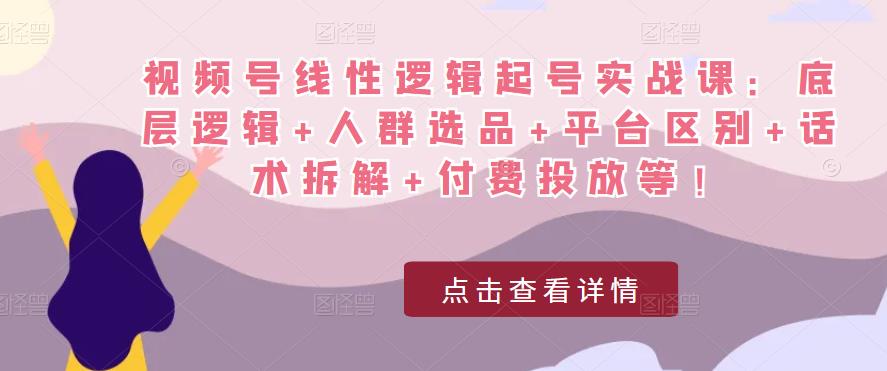 视频号线性逻辑起号实战课：底层逻辑+人群选品+平台区别+话术拆解+付费投放等！-易得个人分享