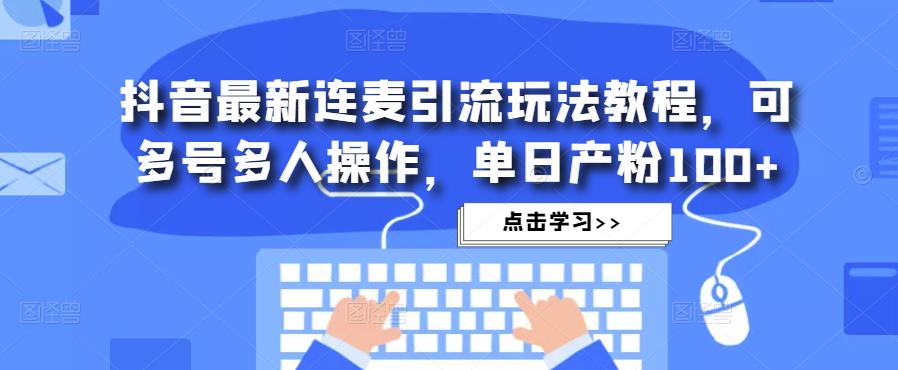 抖音最新连麦引流玩法教程，可多号多人操作，单日产粉100+-易得个人分享