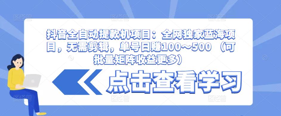 抖音全自动提款机项目：全网独家蓝海项目，无需剪辑，单号日赚100～500 （可批量矩阵收益更多）-易得个人分享