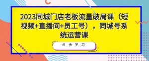 2023同城门店老板流量破局课（短视频+直播间+员工号），同城号系统运营课-易得个人分享