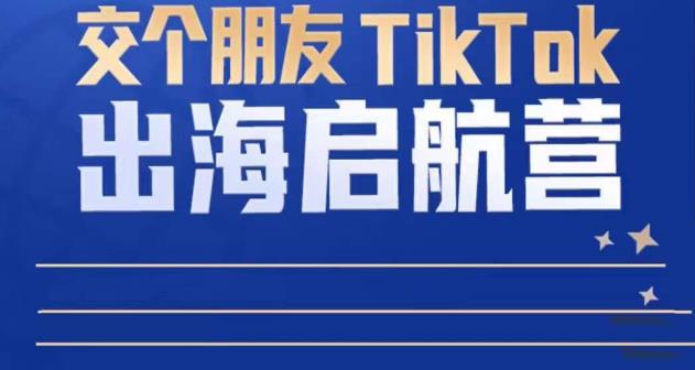 TikTok商家出海启航营：教你TikTok跨境电商的底层逻辑，即使是零基础的你也可以快速上手-易得个人分享