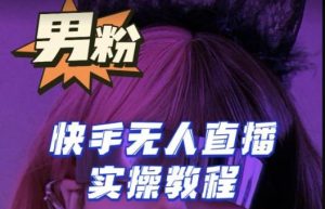 【男粉落地项目】零基础玩转男粉快手无人直播月入3w+，2023快手无人直播实操教程-易得个人分享