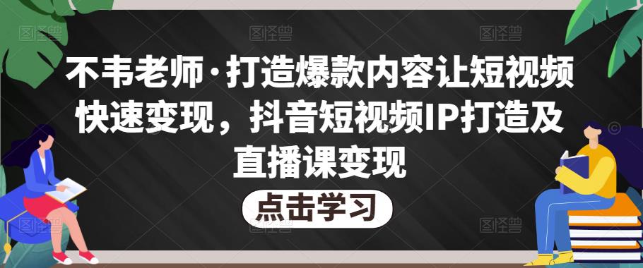 不韦老师·打造爆款内容让短视频快速变现，抖音短视频IP打造及直播课变现-易得个人分享