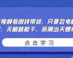 无脑视频号搬砖带货，只要会电脑剪辑，无脑就能干，亲测当天爆单-易得个人分享