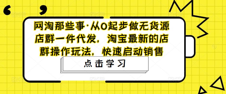 网淘那些事·从0起步做无货源店群一件代发，淘宝最新的店群操作玩法，快速启动销售-易得个人分享