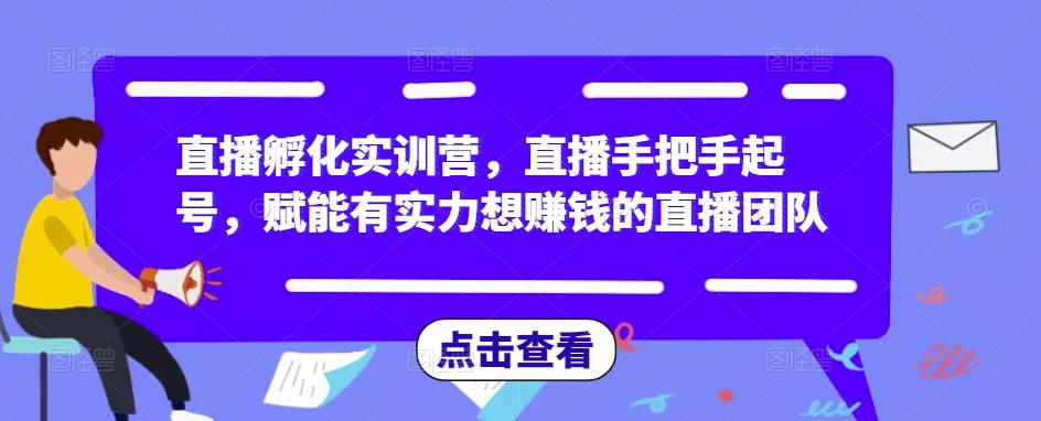 直播孵化实训营，直播手把手起号，赋能有实力想赚钱的直播团队-易得个人分享