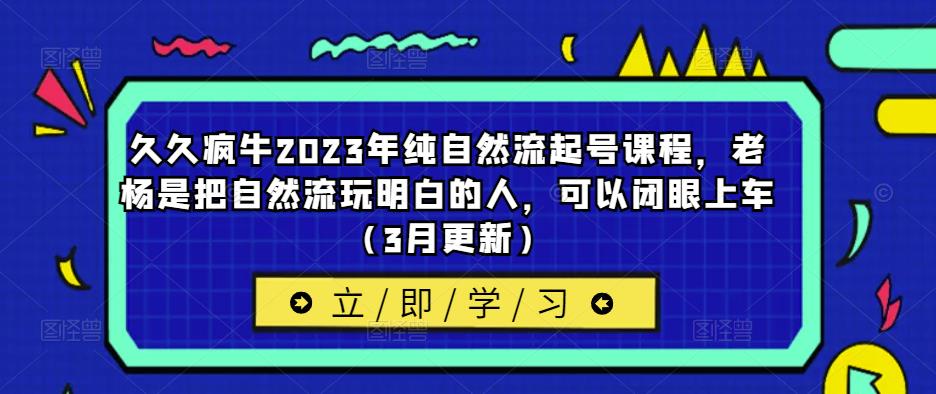 久久疯牛2023年纯自然流起号课程，老杨是把自然流玩明白的人，可以闭眼上车（3月更新）-易得个人分享