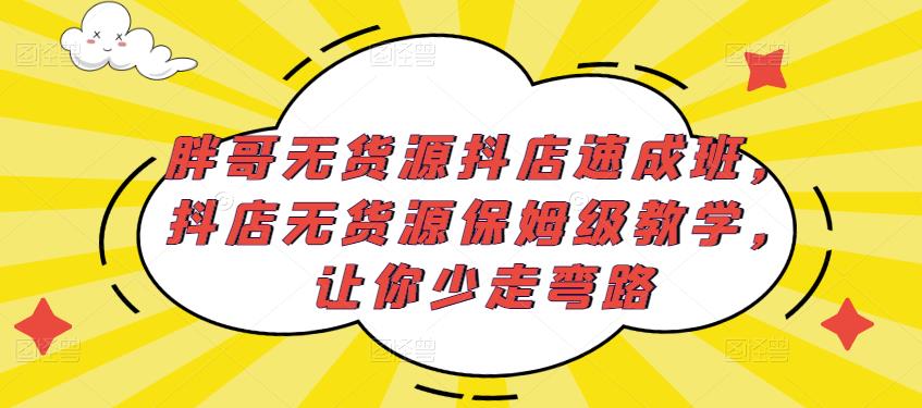 胖哥无货源抖店速成班,抖店无货源保姆级教学,让你少走弯路-易得个人分享