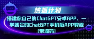 热狐计划·搭建你自己的ChatGPT安卓APP，一学就会的ChatGPT手机版APP教程（带源码）-易得个人分享