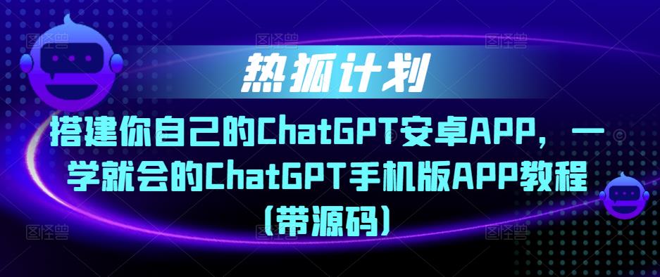 热狐计划·搭建你自己的ChatGPT安卓APP，一学就会的ChatGPT手机版APP教程（带源码）-易得个人分享